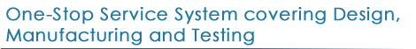 One-Stop Service System covering Design, Manufacturing and Testing